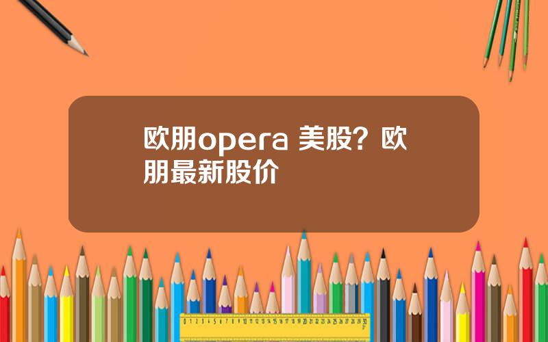 欧朋opera 美股？欧朋最新股价
